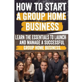 How to Start a Group Home Business: Legal Requirements, Business Planning, Staffing, Funding, and Operational Excellence - Ensure Compliance and Quali - Paperback