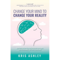 Change Your Mind To Change Your Reality: How Shifting Your Thinking Can Unlock Your Health, Your Relationships, and Your Peace of Mind - Paperback