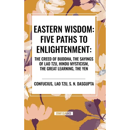 Eastern Wisdom: Five Paths to Enlightenment: The Creed of Buddha, the Sayings of Lao Tzu, Hindu Mysticism, the Great Learning, the Yen - Hardcover