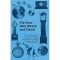 Fix Your Own Watch and Clock - Including Chapters on the Parts of a Watch, Escapements, Winding Shafts, Pivots, Jewelling, and Practical Hints and Tip - Paperback