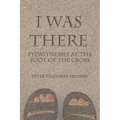 I Was There: Eyewitnesses at the Foot of the Cross - Paperback
