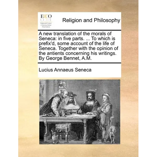 A New Translation of the Morals of Seneca: In Five Parts. ... to Which Is Prefix'd, Some Account of the Life of Seneca. Together with the Opinion of t - Paperback