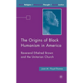 The Origins of Black Humanism in America: Reverend Ethelred Brown and the Unitarian Church - Hardcover