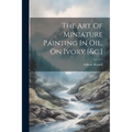 The Art Of Miniature Painting In Oil, On Ivory [&c.] - Paperback