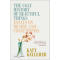 The Ugly History of Beautiful Things: Essays on Desire and Consumption - Paperback