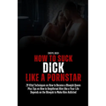 How to Suck Dick like a Pornstar: 29 Vital Techniques on How to Become a Blowjob Queen Plus Tips on How to Deepthroat Him like a Your Life Depends on - Paperback