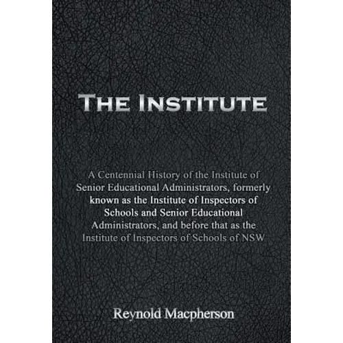 The Institute: A Centennial History of the Institute of Senior Educational Administrators, formerly known as the Institute of Inspect - Hardcover