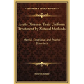 Acute Diseases Their Uniform Treatment by Natural Methods: Mental, Emotional and Psychic Disorders - Hardcover