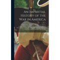 An Impartial History of the War in America: Between Great Britain and Her Colonies, From Its Commencement to the End of the Year 1779. Exhibiting a Ci - Hardcover