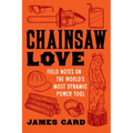 Chainsaw Love: Field Notes on the World's Most Dynamic Power Tool - Paperback