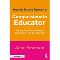 How to Be, and Remain, a Compassionate Educator: Learning from Neurodivergent Students for the Benefit of All - Paperback