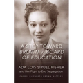 A Step Toward Brown V. Board of Education: ADA Lois Sipuel Fisher and Her Fight to End Segregation - Paperback