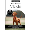 How to Train Your Vizsla: An Expert Guide to Smart Socialization Strategies for Caring, Grooming, and Raising a Confident Hunting Dog - Paperback