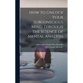 How to Unlock Your Subconscious Mind Through the Science of Mental Analysis - Hardcover