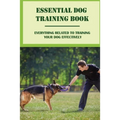 Essential Dog Training Book: Everything Related To Training Your Dog Effectively: All You Need To Train Your Dog In No Time - Paperback