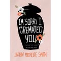 I'm Sorry I Cremated You: Finding the Funny in Life and Loss - Paperback