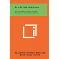 Be a Better Horseman: An Illustrated Guide to the Enjoyment of Modern Riding - Hardcover
