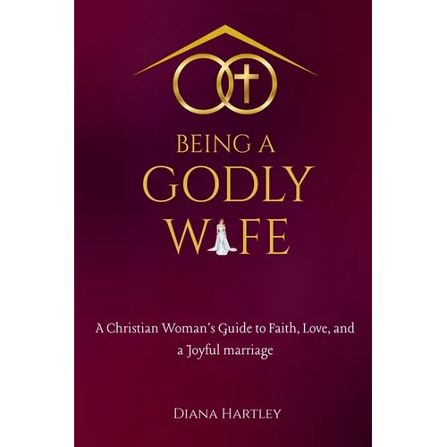 Being A Godly Wife: A Christian Woman's Guide to Faith, Love, and a Joyful Marriage - Paperback