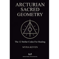 Arcturian Sacred Geometry: The 12 Stellar Codes for Healing - Paperback