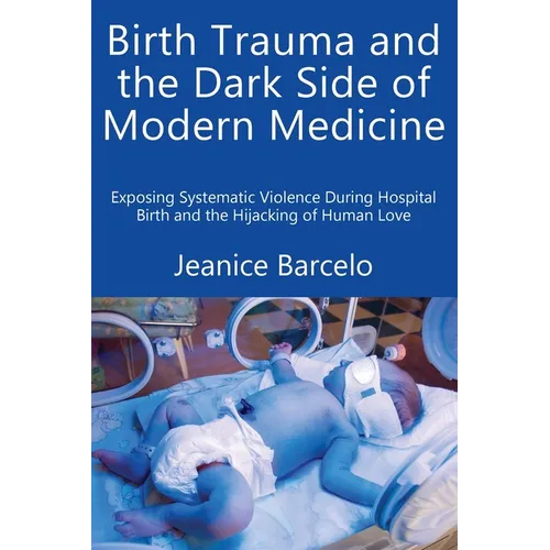 Birth Trauma and the Dark Side of Modern Medicine: Exposing Systematic Violence During Hospital Birth and the Hijacking of Human Love - Paperback