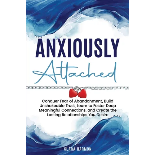 Anxiously Attached: Conquer Fear of Abandonment, Build Unshakeable Trust, Learn to Foster Deep Meaningful Connections, and Create the Lasting Relation - Paperback