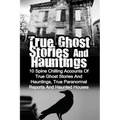 True Ghost Stories And Hauntings: 10 Spine Chilling Accounts Of True Ghost Stories And Hauntings, True Paranormal Reports And Haunted Houses - Paperback