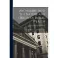 An Inquiry Into the Nature and Origin of Public Wealth: And Into the Means and Causes of Its Increase - Paperback