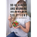 99 Headache and Migraine Juice and Meal Recipe Solutions: Reduce Pain Fast and Permanently - Paperback