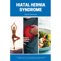 Hiatal Hernia Syndrome: A Beginner's 3-Step Plan to Managing Hiatal Hernia Syndrome Through Diet, With Sample Recipes and a Meal Plan - Paperback