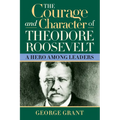 The Courage and Character of Theodore Roosevelt: A Hero Among Leaders - Paperback