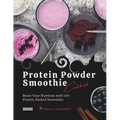 Protein Powder Smoothie Cookbook: Boost Your Nutrition with 150+ Protein-Packed Smoothies - Paperback
