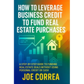 How to Leverage Business Credit to Fund Real Estate Purchases: A Step-by-Step Guide to Funding Real Estate Deals Without Using Personal Credit or Cash - Paperback