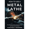 How to Use a Metal Lathe: The Ultimate Guide to Shaping Metal with Skill and Precision - Paperback