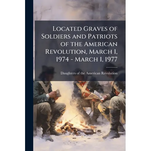 Located Graves of Soldiers and Patriots of the American Revolution, March 1, 1974 - March 1, 1977 - Paperback