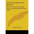 A Practical Treatise On Business: Or How To Get, Save, Spend, Give, Lend And Bequeath Money (1853) - Paperback