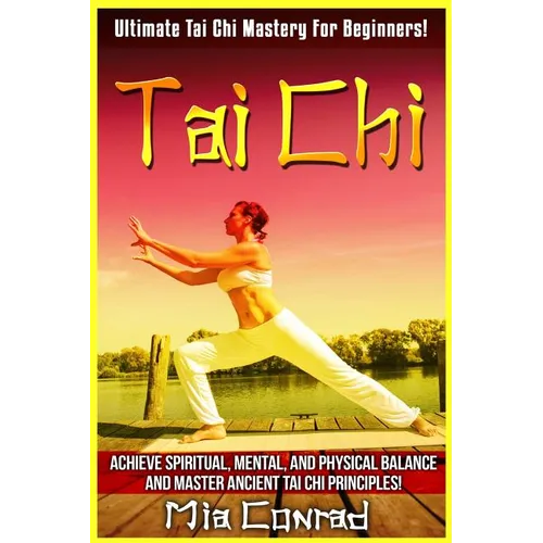 Tai Chi: Ultimate Tai Chi Mastery For Beginners! Achieve Spiritual, Mental, And Physical Balance And Master Ancient Tai Chi Principles! - Paperback