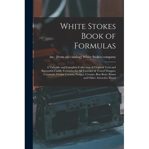 White Stokes Book of Formulas; a Valuable and Complete Collection of Original Tests and Successful Candy Formulas for all Varieties of Tested Nougats, - Paperback