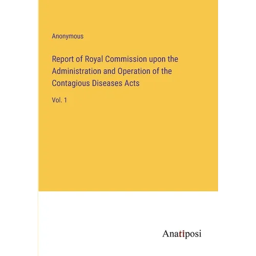 Report of Royal Commission upon the Administration and Operation of the Contagious Diseases Acts: Vol. 1 - Paperback