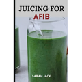 Juicing for Afib: Revitalize Your Heart Health with Nutrient-Packed Juices and Lifestyle Tips - Paperback