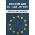Prince Klemens Von Metternich Significance: Build His Own Form Of European Unity: Facts Of Metternich The First European - Paperback
