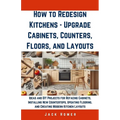 How to Redesign Kitchens - Upgrade Cabinets, Counters, Floors, and Layouts: Ideas and DIY Projects for Refacing Cabinets, Installing New Countertops, - Paperback