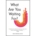 What Are You Waiting For?: A Practical Guide to Knowing What You Want and Making It Happen Now - Hardcover