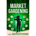 Market Gardening: Step-By-Step Guide to Start Your Own Small Scale Organic Farm in as Little as 30 Days Without Stress or Extra work - Paperback