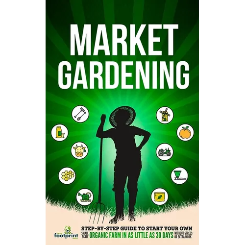 Market Gardening: Step-By-Step Guide to Start Your Own Small Scale Organic Farm in as Little as 30 Days Without Stress or Extra work - Paperback