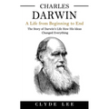Charles Darwin: A Life from Beginning to End (The Story of Darwin's Life How His Ideas Changed Everything) - Paperback
