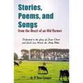 Stories, Poems, and Songs from the Heart of an Old Farmer: Dedicated to the Glory of Jesus Christ and God's True Word, the Holy Bible - Paperback