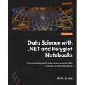 Data Science with .NET and Polyglot Notebooks: Programmer's guide to data science using ML.NET, OpenAI, and Semantic Kernel - Paperback