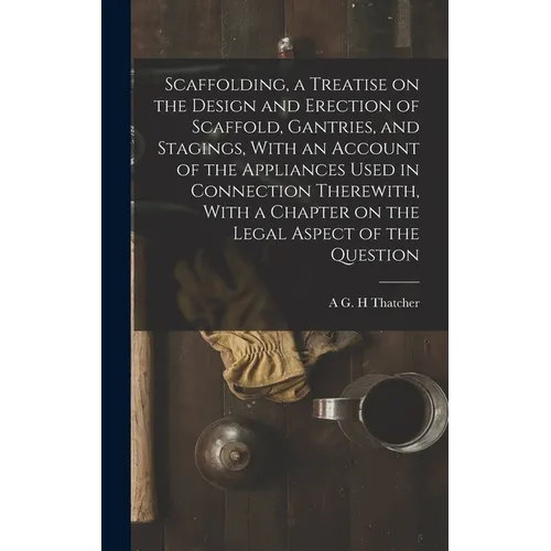 Scaffolding, a Treatise on the Design and Erection of Scaffold, Gantries, and Stagings, With an Account of the Appliances Used in Connection Therewith - Hardcover