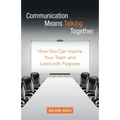 Communication Means Talking Together: How You Can Inspire Your Team and Lead with Purpose - Paperback