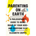 Parenting on Earth: A Philosopher's Guide to Doing Right by Your Kids and Everyone Else - Hardcover